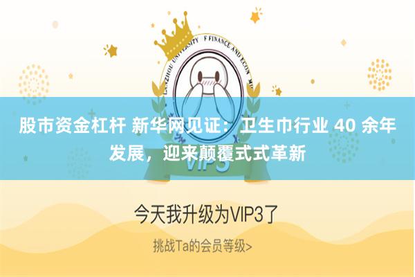股市资金杠杆 新华网见证：卫生巾行业 40 余年发展，迎来颠覆式式革新