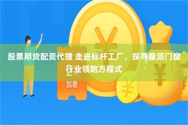 股票期货配资代理 走进标杆工厂，探寻皇派门窗行业领跑方程式