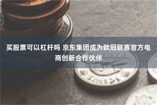 买股票可以杠杆吗 京东集团成为欧冠联赛官方电商创新合作伙伴