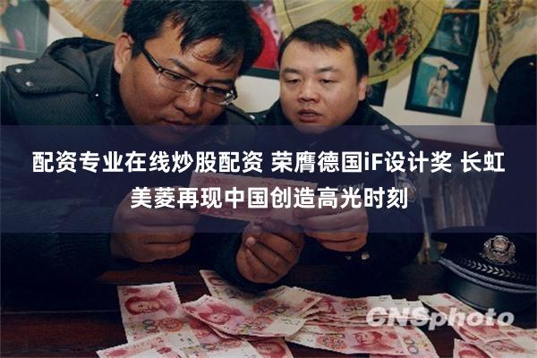 配资专业在线炒股配资 荣膺德国iF设计奖 长虹美菱再现中国创造高光时刻