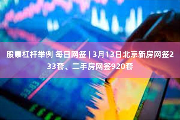 股票杠杆举例 每日网签 | 3月13日北京新房网签233套、二手房网签920套