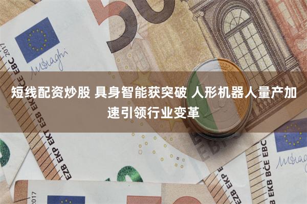 短线配资炒股 具身智能获突破 人形机器人量产加速引领行业变革