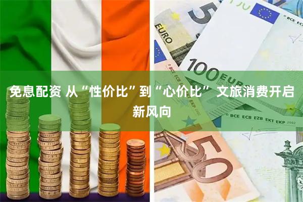 免息配资 从“性价比”到“心价比” 文旅消费开启新风向