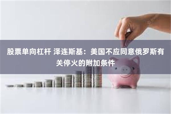 股票单向杠杆 泽连斯基：美国不应同意俄罗斯有关停火的附加条件