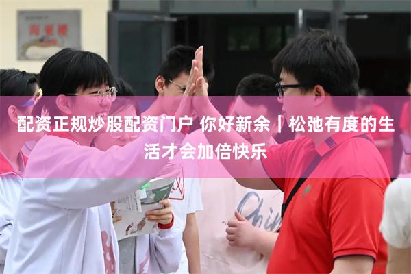 配资正规炒股配资门户 你好新余｜松弛有度的生活才会加倍快乐