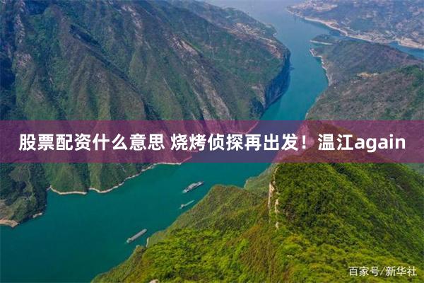 股票配资什么意思 烧烤侦探再出发！温江again