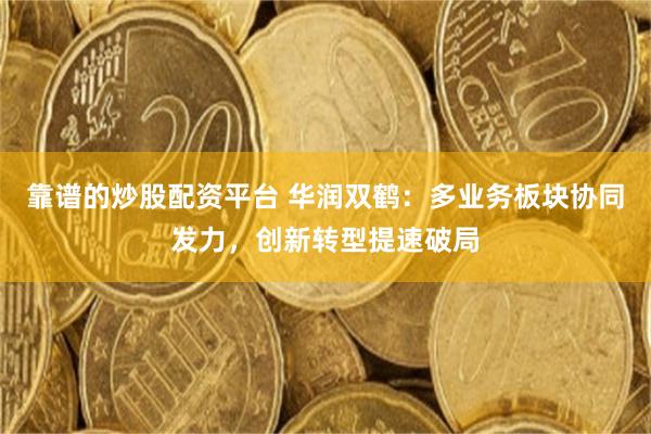 靠谱的炒股配资平台 华润双鹤：多业务板块协同发力，创新转型提速破局