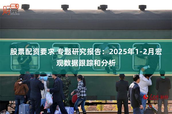 股票配资要求 专题研究报告：2025年1-2月宏观数据跟踪和分析