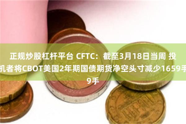 正规炒股杠杆平台 CFTC：截至3月18日当周 投机者将CBOT美国2年期国债期货净空头寸减少1659手