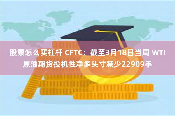 股票怎么买杠杆 CFTC：截至3月18日当周 WTI原油期货投机性净多头寸减少22909手