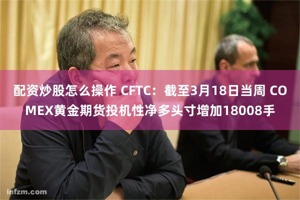 配资炒股怎么操作 CFTC：截至3月18日当周 COMEX黄金期货投机性净多头寸增加18008手