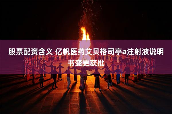 股票配资含义 亿帆医药艾贝格司亭a注射液说明书变更获批