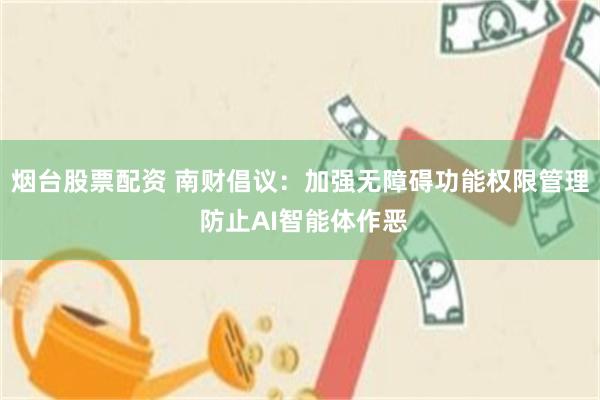 烟台股票配资 南财倡议：加强无障碍功能权限管理 防止AI智能体作恶