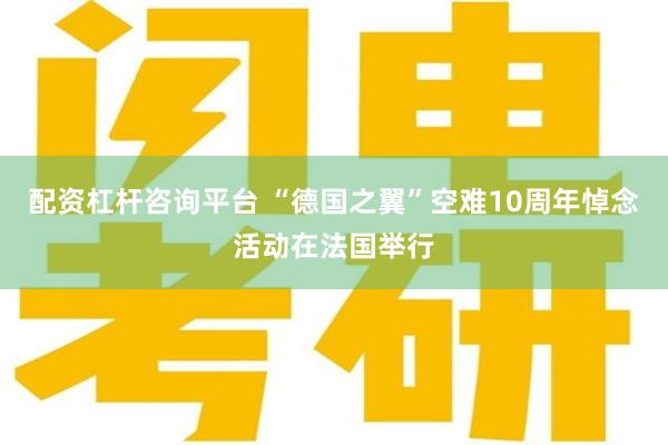 配资杠杆咨询平台 “德国之翼”空难10周年悼念活动在法国举行