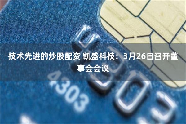 技术先进的炒股配资 凯盛科技：3月26日召开董事会会议