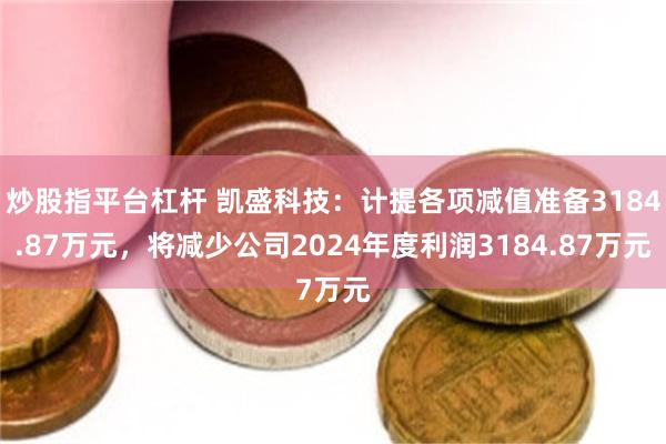 炒股指平台杠杆 凯盛科技：计提各项减值准备3184.87万元，将减少公司2024年度利润3184.87万元