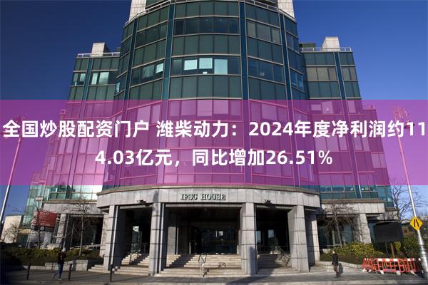 全国炒股配资门户 潍柴动力：2024年度净利润约114.03亿元，同比增加26.51%