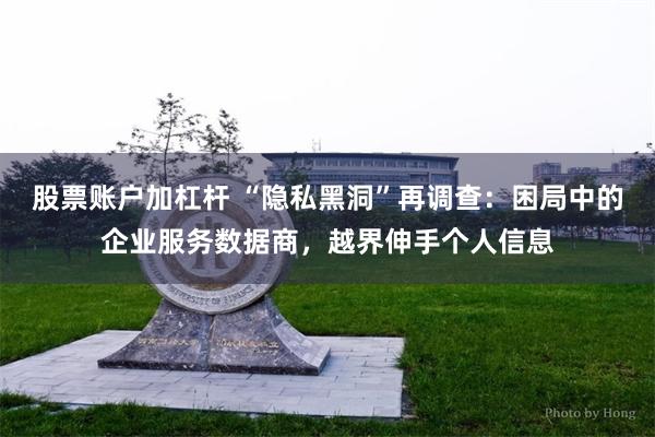 股票账户加杠杆 “隐私黑洞”再调查：困局中的企业服务数据商，越界伸手个人信息