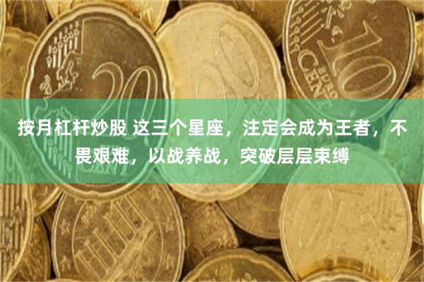 按月杠杆炒股 这三个星座，注定会成为王者，不畏艰难，以战养战，突破层层束缚