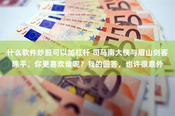 什么软件炒股可以加杠杆 司马南大侠与眉山剑客陈平，你更喜欢谁呢？我的回答，也许很意外