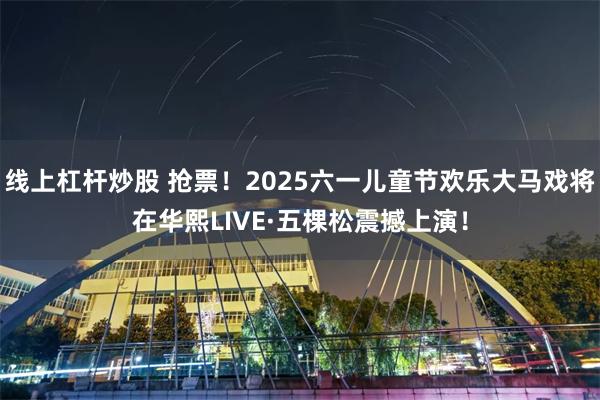 线上杠杆炒股 抢票！2025六一儿童节欢乐大马戏将在华熙LIVE·五棵松震撼上演！
