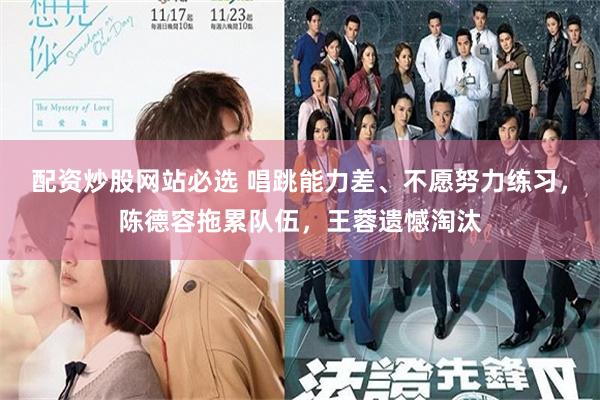 配资炒股网站必选 唱跳能力差、不愿努力练习，陈德容拖累队伍，王蓉遗憾淘汰