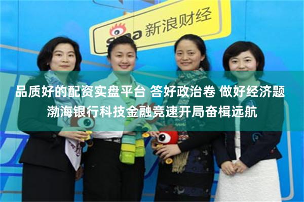 品质好的配资实盘平台 答好政治卷 做好经济题 渤海银行科技金融竞速开局奋楫远航