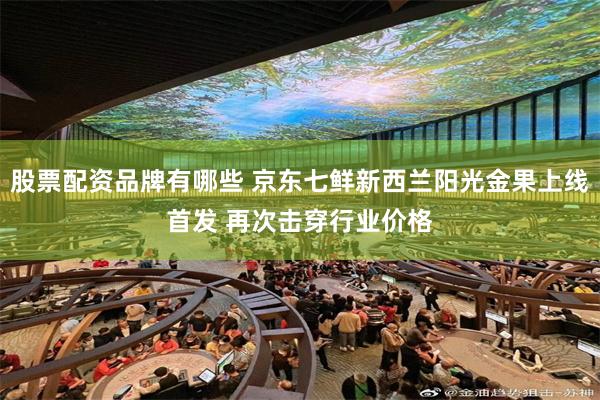 股票配资品牌有哪些 京东七鲜新西兰阳光金果上线首发 再次击穿行业价格
