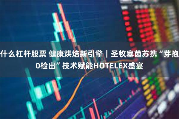 什么杠杆股票 健康烘焙新引擎｜圣牧塞茵苏携“芽孢0检出”技术赋能HOTELEX盛宴