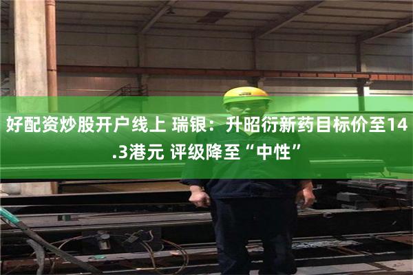 好配资炒股开户线上 瑞银：升昭衍新药目标价至14.3港元 评级降至“中性”