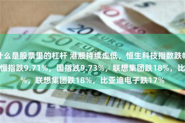 什么是股票里的杠杆 港股持续走低，恒生科技指数跌幅扩大至12.6%，恒指跌9.71%，国指跌9.73%，联想集团跌18%，比亚迪电子跌17%