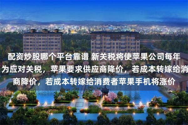 配资炒股哪个平台靠谱 新关税将使苹果公司每年增加85亿美元成本！为应对关税，苹果要求供应商降价，若成本转嫁给消费者苹果手机将涨价