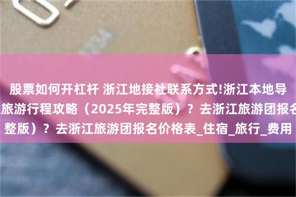 股票如何开杠杆 浙江地接社联系方式!浙江本地导游联系方式？最新浙江旅游行程攻略（2025年完整版）？去浙江旅游团报名价格表_住宿_旅行_费用