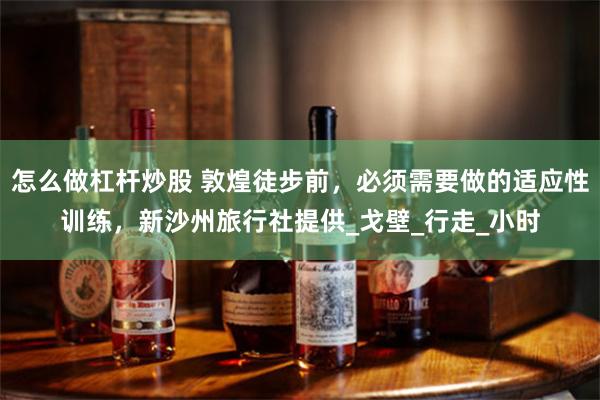 怎么做杠杆炒股 敦煌徒步前，必须需要做的适应性训练，新沙州旅行社提供_戈壁_行走_小时
