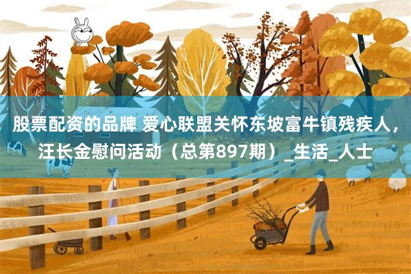 股票配资的品牌 爱心联盟关怀东坡富牛镇残疾人，汪长金慰问活动（总第897期）_生活_人士