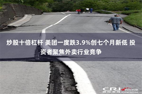 炒股十倍杠杆 美团一度跌3.9%创七个月新低 投资者聚焦外卖行业竞争