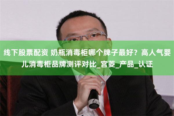 线下股票配资 奶瓶消毒柜哪个牌子最好？高人气婴儿消毒柜品牌测评对比_宫菱_产品_认证