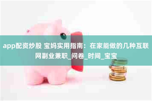 app配资炒股 宝妈实用指南：在家能做的几种互联网副业兼职_问卷_时间_宝宝