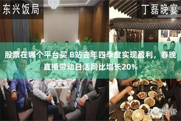 股票在哪个平台买 B站去年四季度实现盈利，春晚直播带动日活同比增长20%
