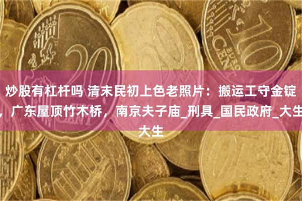 炒股有杠杆吗 清末民初上色老照片：搬运工守金锭，广东屋顶竹木桥，南京夫子庙_刑具_国民政府_大生