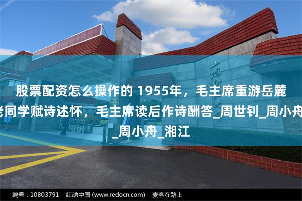 股票配资怎么操作的 1955年，毛主席重游岳麓山，老同学赋诗述怀，毛主席读后作诗酬答_周世钊_周小舟_湘江