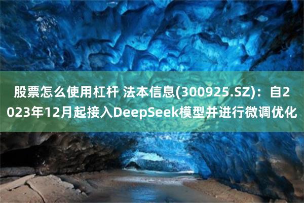 股票怎么使用杠杆 法本信息(300925.SZ)：自2023年12月起接入DeepSeek模型并进行微调优化