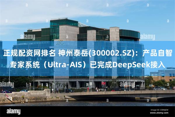 正规配资网排名 神州泰岳(300002.SZ)：产品自智专家系统（Ultra-AIS）已完成DeepSeek接入