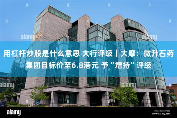 用杠杆炒股是什么意思 大行评级｜大摩：微升石药集团目标价至6.8港元 予“增持”评级