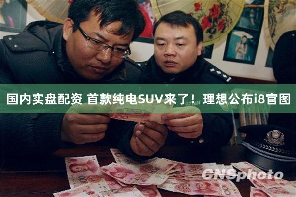 国内实盘配资 首款纯电SUV来了！理想公布i8官图