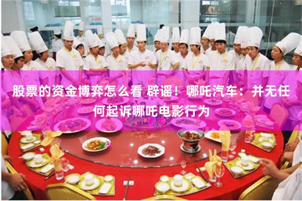 股票的资金博弈怎么看 辟谣！哪吒汽车：并无任何起诉哪吒电影行为