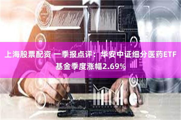 上海股票配资 一季报点评：华安中证细分医药ETF基金季度涨幅2.69%
