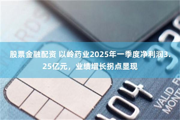 股票金融配资 以岭药业2025年一季度净利润3.25亿元，业绩增长拐点显现