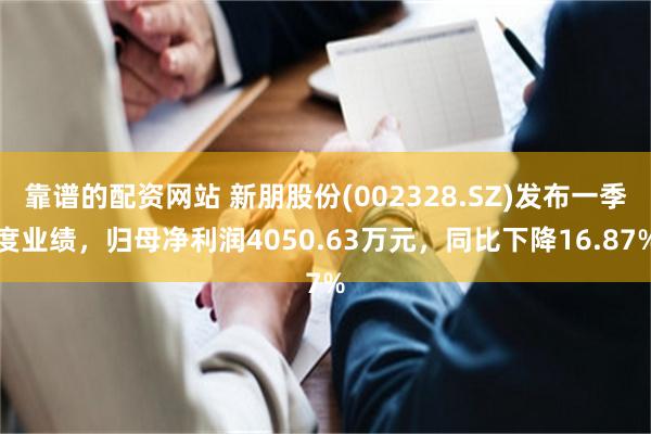 靠谱的配资网站 新朋股份(002328.SZ)发布一季度业绩，归母净利润4050.63万元，同比下降16.87%