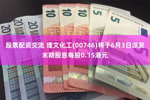 股票配资交流 理文化工(00746)将于6月3日派发末期股息每股0.15港元